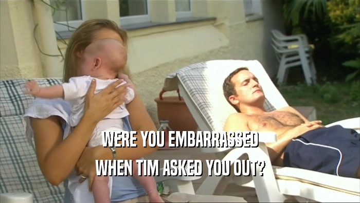 WERE YOU EMBARRASSED WHEN TIM ASKED YOU OUT? 