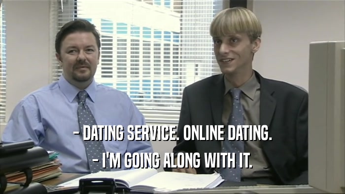 - DATING SERVICE. ONLINE DATING.
 - I'M GOING ALONG WITH IT.
 