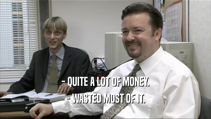 - QUITE A LOT OF MONEY.
 - WASTED MOST OF IT.
 
