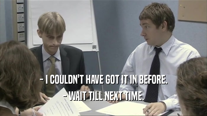 - I COULDN'T HAVE GOT IT IN BEFORE. - WAIT TILL NEXT TIME. 