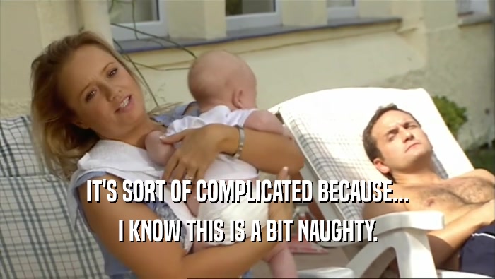 IT'S SORT OF COMPLICATED BECAUSE... I KNOW THIS IS A BIT NAUGHTY. 