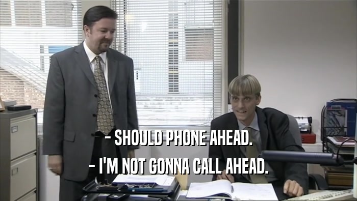 - SHOULD PHONE AHEAD.
 - I'M NOT GONNA CALL AHEAD.
 