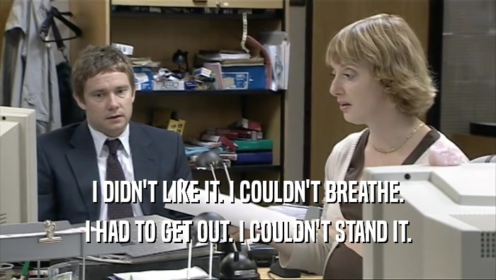 I DIDN'T LIKE IT. I COULDN'T BREATHE. I HAD TO GET OUT. I COULDN'T STAND IT. 