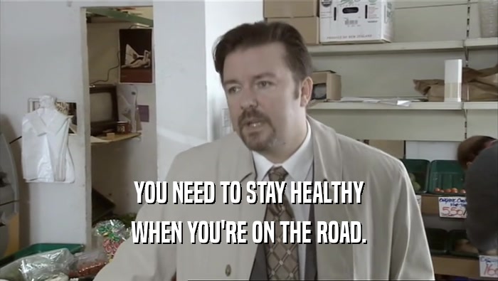 YOU NEED TO STAY HEALTHY WHEN YOU'RE ON THE ROAD. 