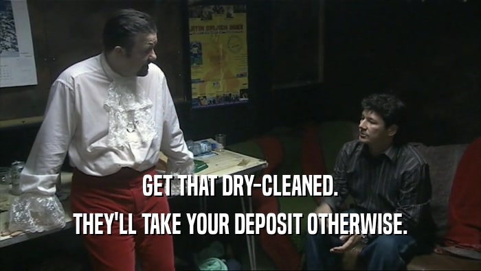 GET THAT DRY-CLEANED.
 THEY'LL TAKE YOUR DEPOSIT OTHERWISE.
 