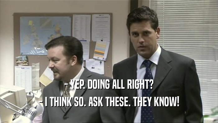 - YEP. DOING ALL RIGHT? - I THINK SO. ASK THESE. THEY KNOW! 