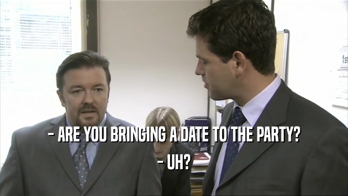 - ARE YOU BRINGING A DATE TO THE PARTY? - UH? 