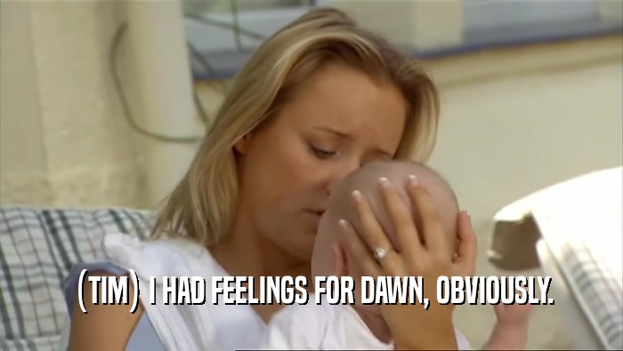 (TIM) I HAD FEELINGS FOR DAWN, OBVIOUSLY.  