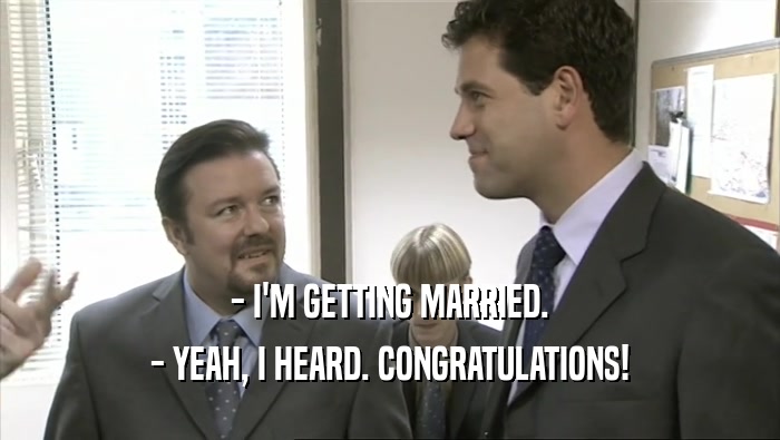 - I'M GETTING MARRIED. - YEAH, I HEARD. CONGRATULATIONS! 