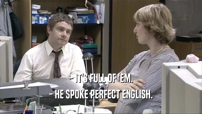 - IT'S FULL OF 'EM. - HE SPOKE PERFECT ENGLISH. 