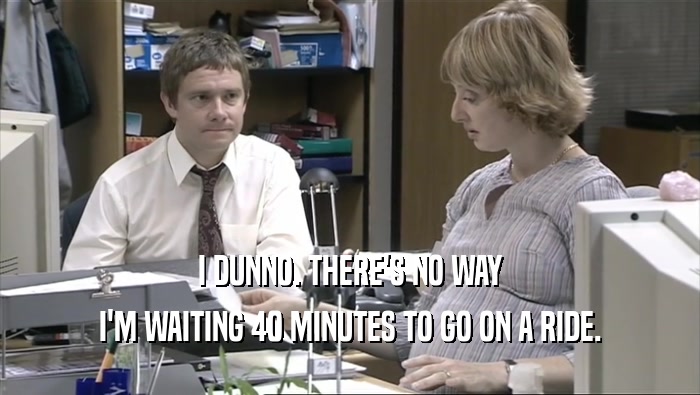 I DUNNO. THERE'S NO WAY I'M WAITING 40 MINUTES TO GO ON A RIDE. 