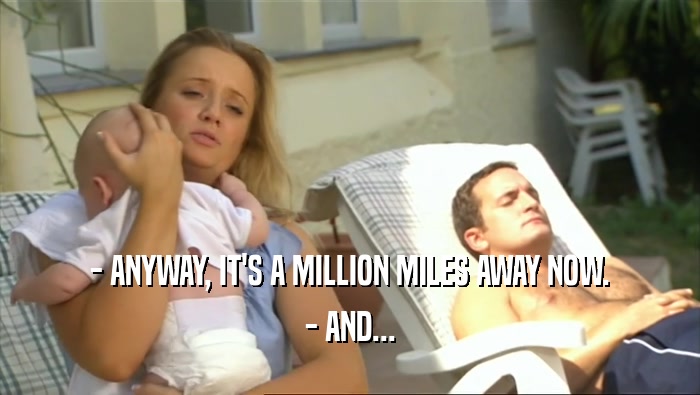 - ANYWAY, IT'S A MILLION MILES AWAY NOW.
 - AND...
 