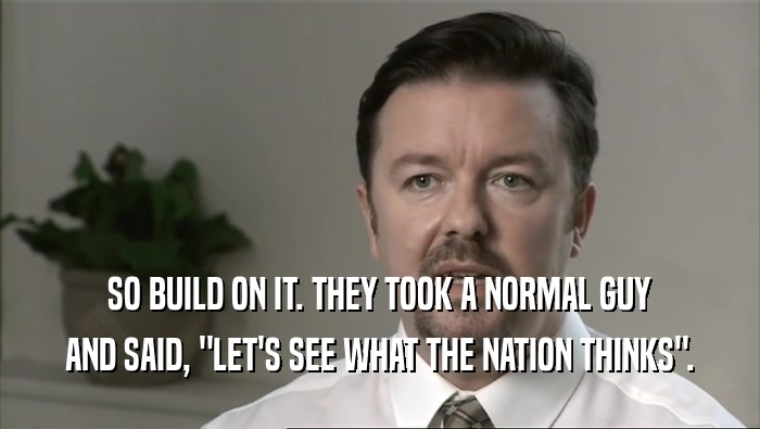 SO BUILD ON IT. THEY TOOK A NORMAL GUY AND SAID, 