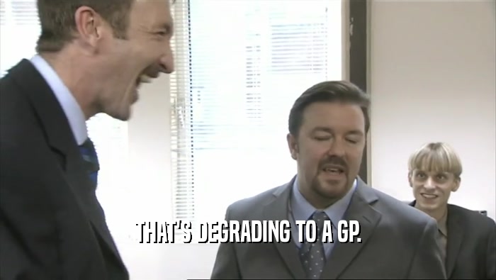 THAT'S DEGRADING TO A GP.  