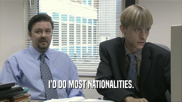 I'D DO MOST NATIONALITIES.
  