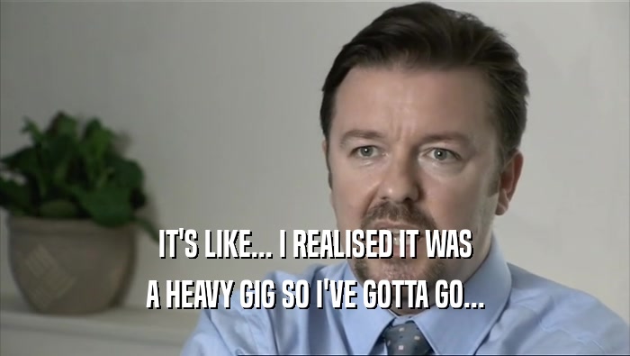 IT'S LIKE... I REALISED IT WAS A HEAVY GIG SO I'VE GOTTA GO... 
