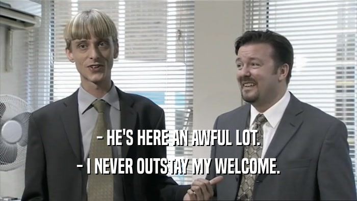 - HE'S HERE AN AWFUL LOT. - I NEVER OUTSTAY MY WELCOME. 