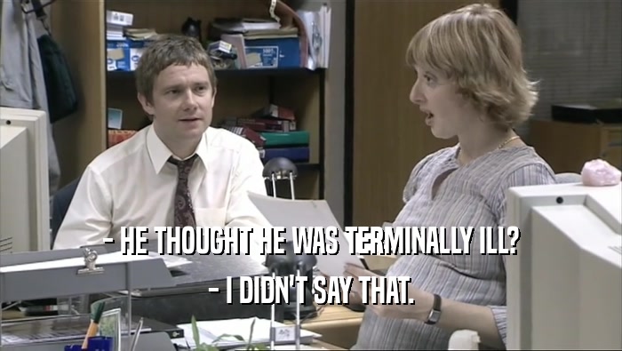 - HE THOUGHT HE WAS TERMINALLY ILL? - I DIDN'T SAY THAT. 