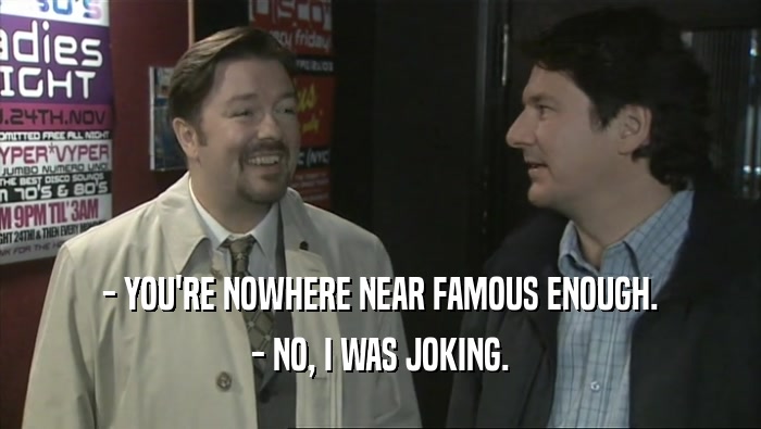 - YOU'RE NOWHERE NEAR FAMOUS ENOUGH. - NO, I WAS JOKING. 