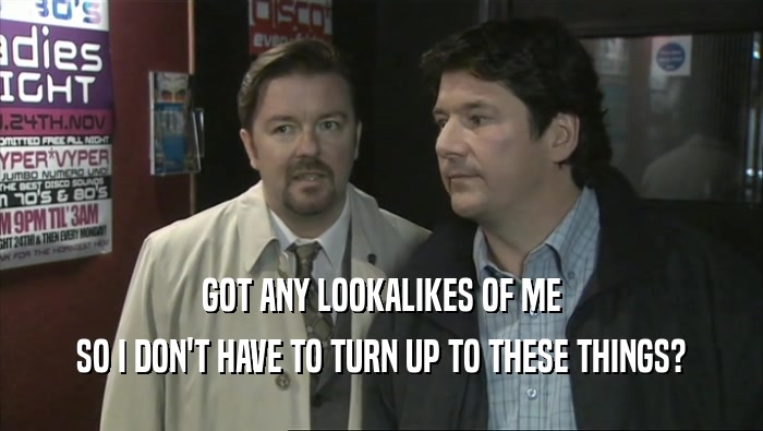 GOT ANY LOOKALIKES OF ME SO I DON'T HAVE TO TURN UP TO THESE THINGS? 