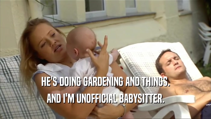 HE'S DOING GARDENING AND THINGS. AND I'M UNOFFICIAL BABYSITTER. 