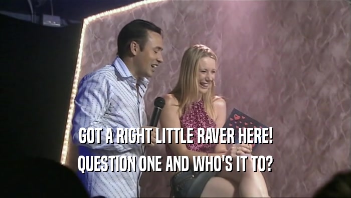 GOT A RIGHT LITTLE RAVER HERE!
 QUESTION ONE AND WHO'S IT TO?
 