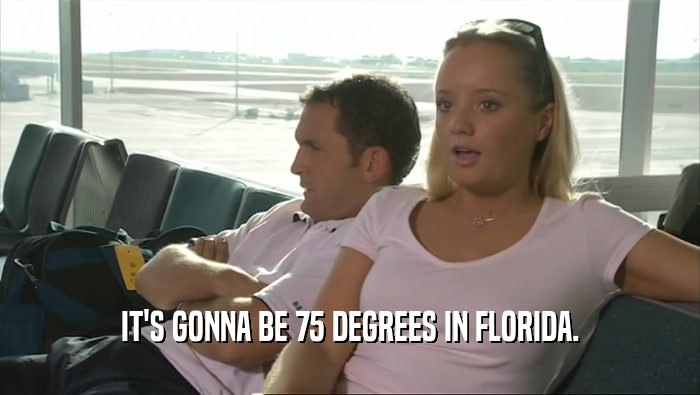 IT'S GONNA BE 75 DEGREES IN FLORIDA.  
