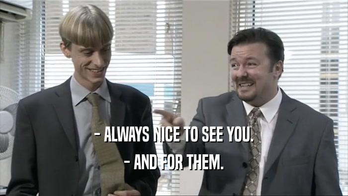 - ALWAYS NICE TO SEE YOU. - AND FOR THEM. 