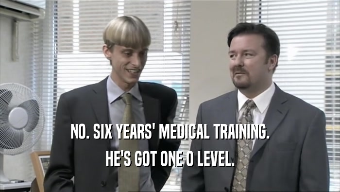 NO. SIX YEARS' MEDICAL TRAINING. HE'S GOT ONE O LEVEL. 
