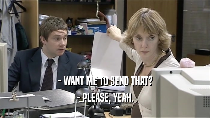 - WANT ME TO SEND THAT? - PLEASE, YEAH. 