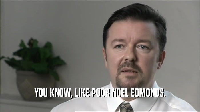 YOU KNOW, LIKE POOR NOEL EDMONDS.
  