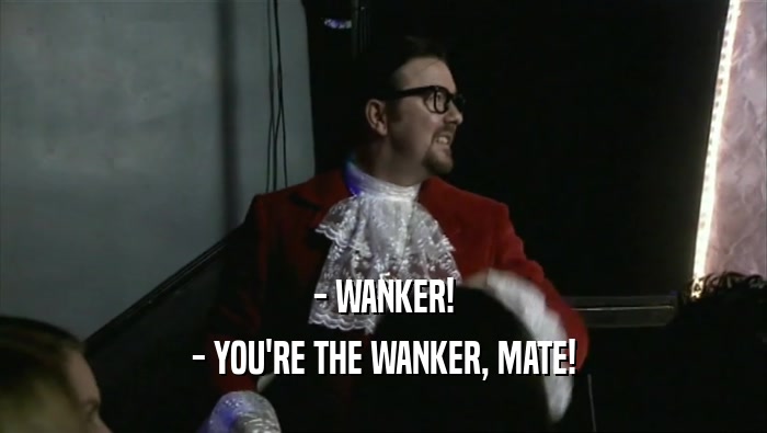 - WANKER! - YOU'RE THE WANKER, MATE! 