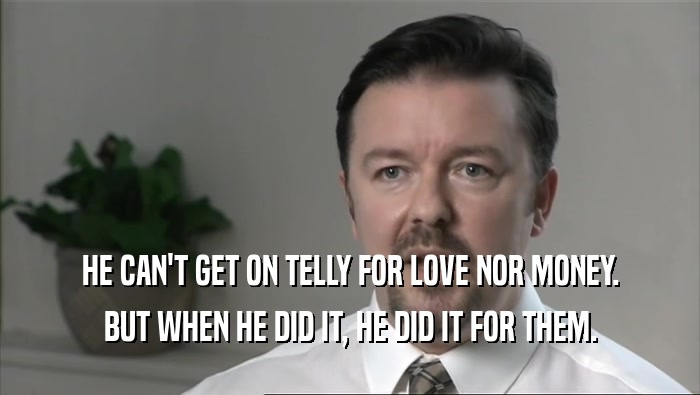 HE CAN'T GET ON TELLY FOR LOVE NOR MONEY. BUT WHEN HE DID IT, HE DID IT FOR THEM. 