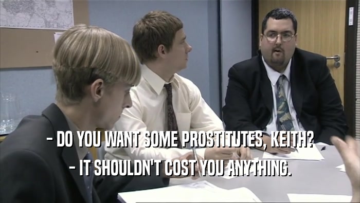 - DO YOU WANT SOME PROSTITUTES, KEITH? - IT SHOULDN'T COST YOU ANYTHING. 