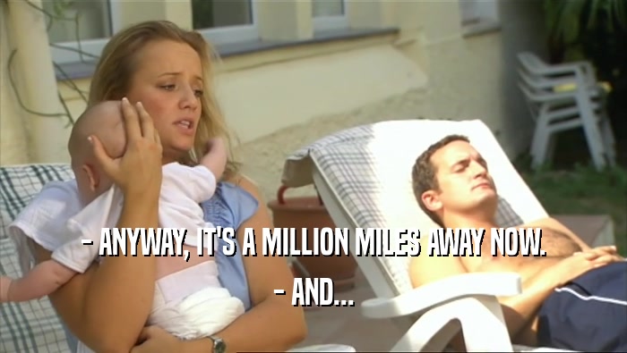- ANYWAY, IT'S A MILLION MILES AWAY NOW.
 - AND...
 
