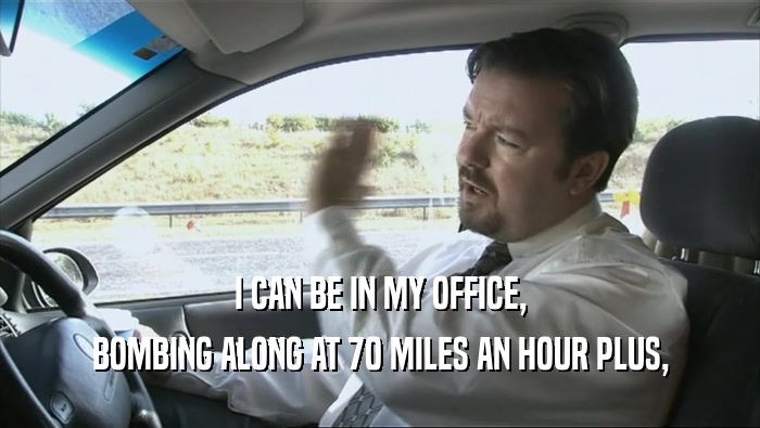 I CAN BE IN MY OFFICE, BOMBING ALONG AT 70 MILES AN HOUR PLUS, 