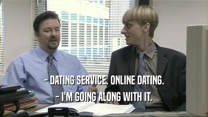 - DATING SERVICE. ONLINE DATING.
 - I'M GOING ALONG WITH IT.
 