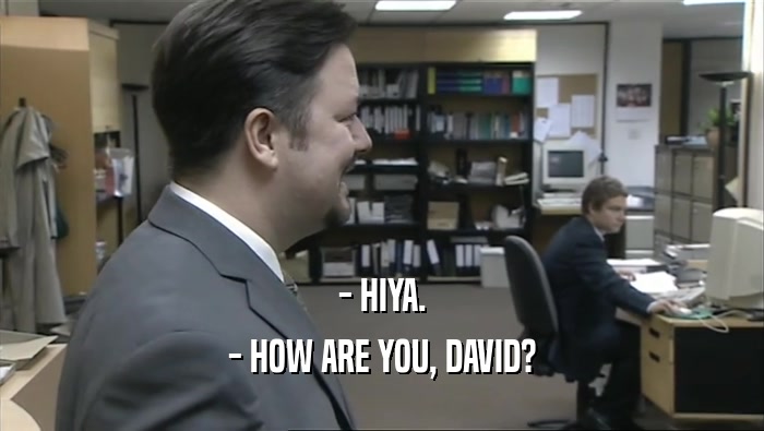 - HIYA.
 - HOW ARE YOU, DAVID?
 