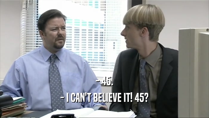 - 45. - I CAN'T BELIEVE IT! 45? 