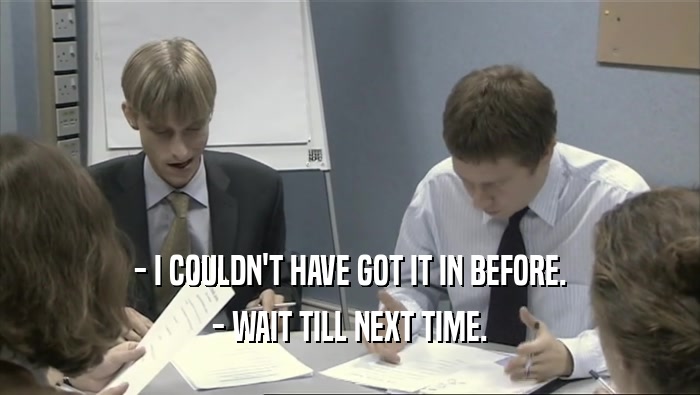 - I COULDN'T HAVE GOT IT IN BEFORE. - WAIT TILL NEXT TIME. 