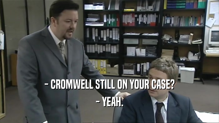 - CROMWELL STILL ON YOUR CASE?
 - YEAH.
 