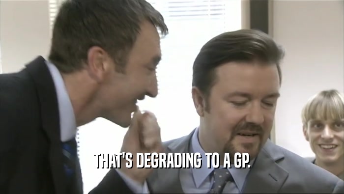 THAT'S DEGRADING TO A GP.  