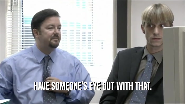 HAVE SOMEONE'S EYE OUT WITH THAT.  