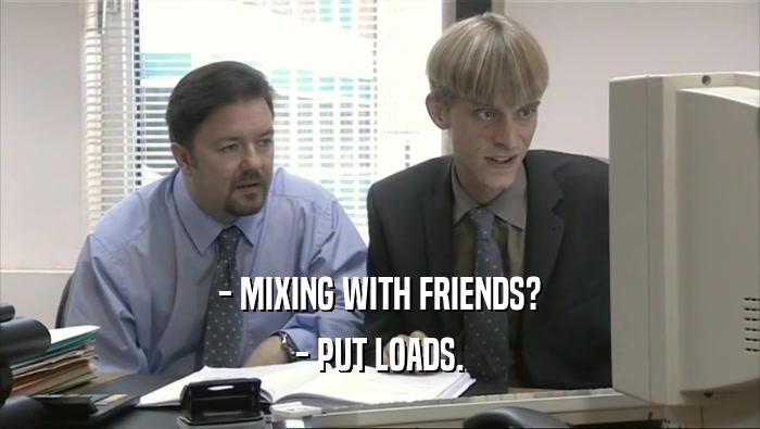 - MIXING WITH FRIENDS? - PUT LOADS. 