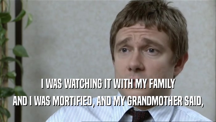 I WAS WATCHING IT WITH MY FAMILY AND I WAS MORTIFIED, AND MY GRANDMOTHER SAID, 