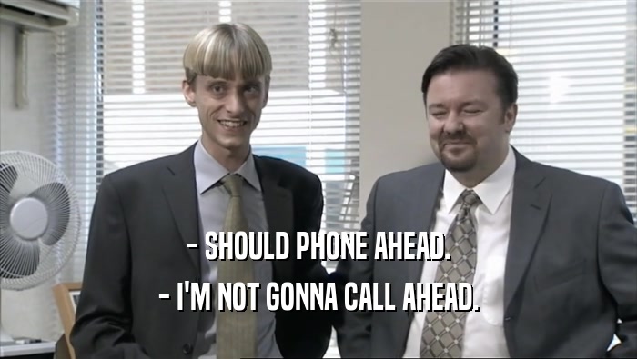 - SHOULD PHONE AHEAD. - I'M NOT GONNA CALL AHEAD. 