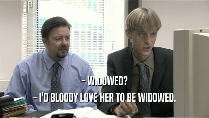 - WIDOWED?
 - I'D BLOODY LOVE HER TO BE WIDOWED.
 