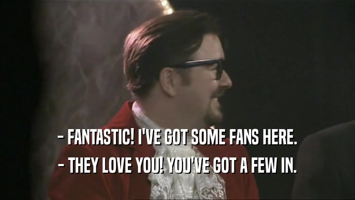 - FANTASTIC! I'VE GOT SOME FANS HERE.
 - THEY LOVE YOU! YOU'VE GOT A FEW IN.
 