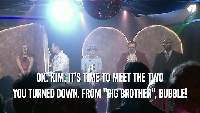 OK, KIM, IT'S TIME TO MEET THE TWO YOU TURNED DOWN. FROM 