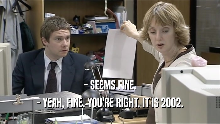 - SEEMS FINE. - YEAH, FINE. YOU'RE RIGHT. IT IS 2002. 